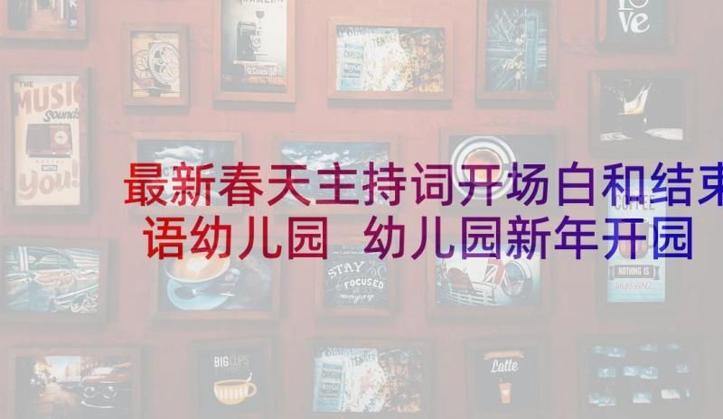 最新春天主持词开场白和结束语幼儿园 幼儿园新年开园主持稿开场白和结束语(大全5篇)