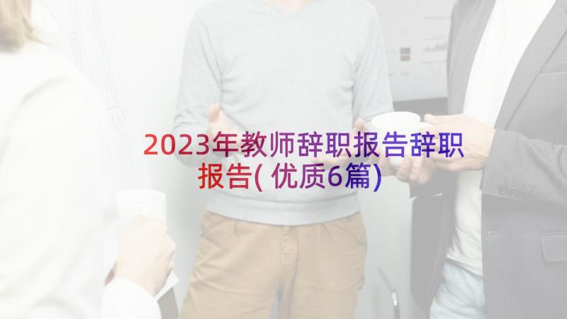 2023年教师辞职报告辞职报告(优质6篇)