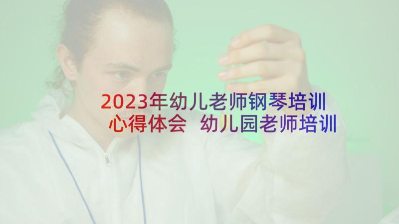 2023年幼儿老师钢琴培训心得体会 幼儿园老师培训班心得体会(优质10篇)