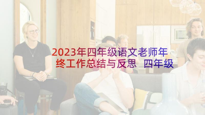 2023年四年级语文老师年终工作总结与反思 四年级语文老师工作总结(实用5篇)