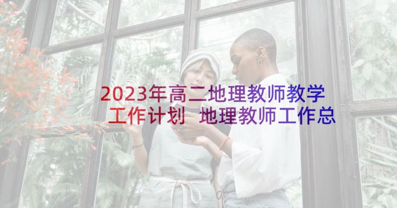 2023年高二地理教师教学工作计划 地理教师工作总结高二(大全9篇)