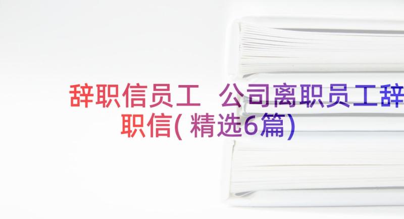 辞职信员工 公司离职员工辞职信(精选6篇)