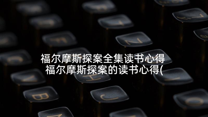 福尔摩斯探案全集读书心得 福尔摩斯探案的读书心得(汇总10篇)