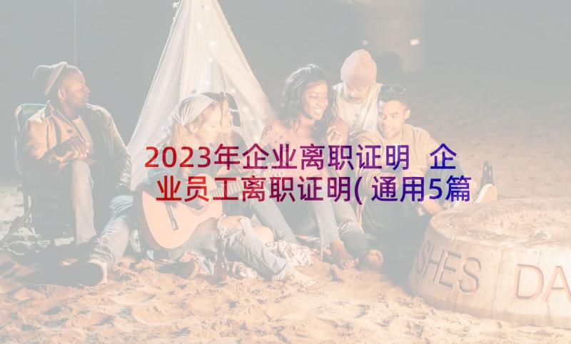 2023年企业离职证明 企业员工离职证明(通用5篇)