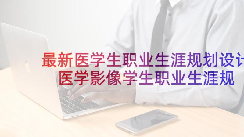 最新医学生职业生涯规划设计 医学影像学生职业生涯规划书(优秀5篇)