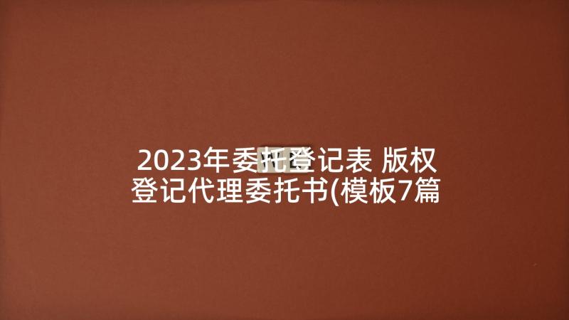 2023年委托登记表 版权登记代理委托书(模板7篇)