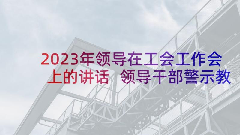 2023年领导在工会工作会上的讲话 领导干部警示教育大会上领导讲话(实用5篇)