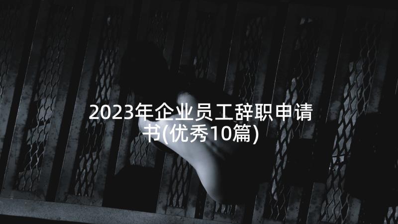 2023年企业员工辞职申请书(优秀10篇)