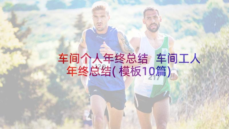 车间个人年终总结 车间工人年终总结(模板10篇)