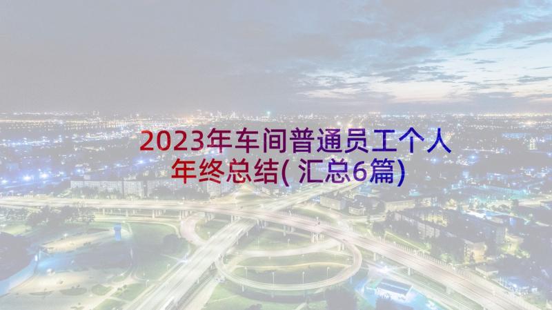 2023年车间普通员工个人年终总结(汇总6篇)