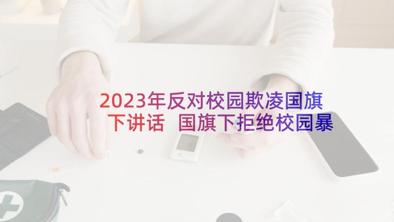 2023年反对校园欺凌国旗下讲话 国旗下拒绝校园暴力演讲稿(优秀5篇)