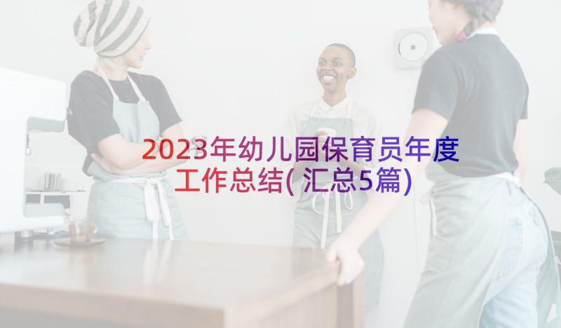 2023年幼儿园保育员年度工作总结(汇总5篇)