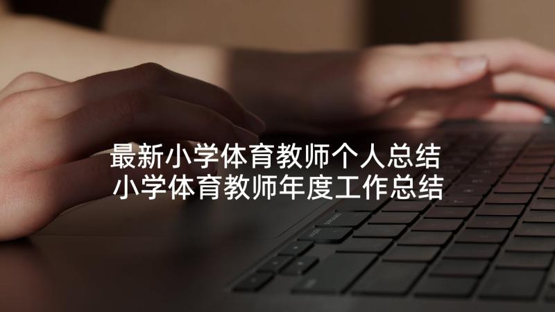 最新小学体育教师个人总结 小学体育教师年度工作总结(汇总10篇)