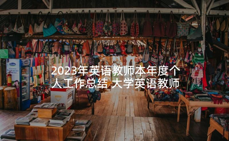 2023年英语教师本年度个人工作总结 大学英语教师年终个人工作总结(汇总7篇)