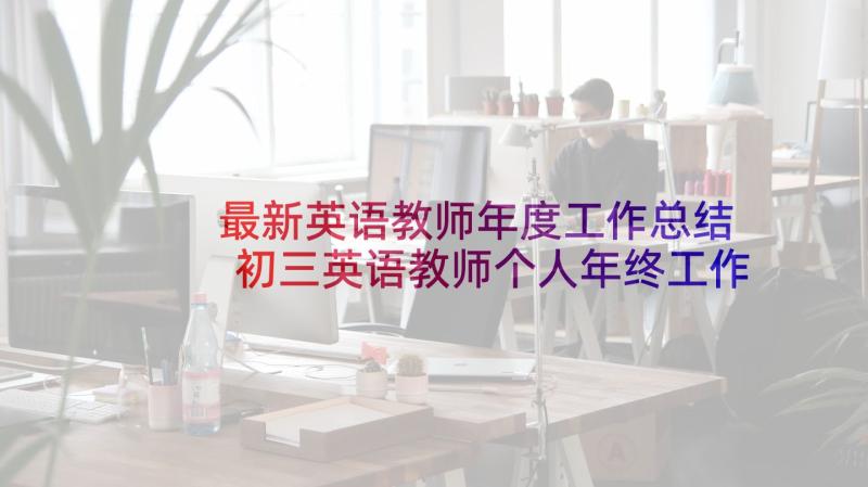 最新英语教师年度工作总结 初三英语教师个人年终工作总结(优秀8篇)