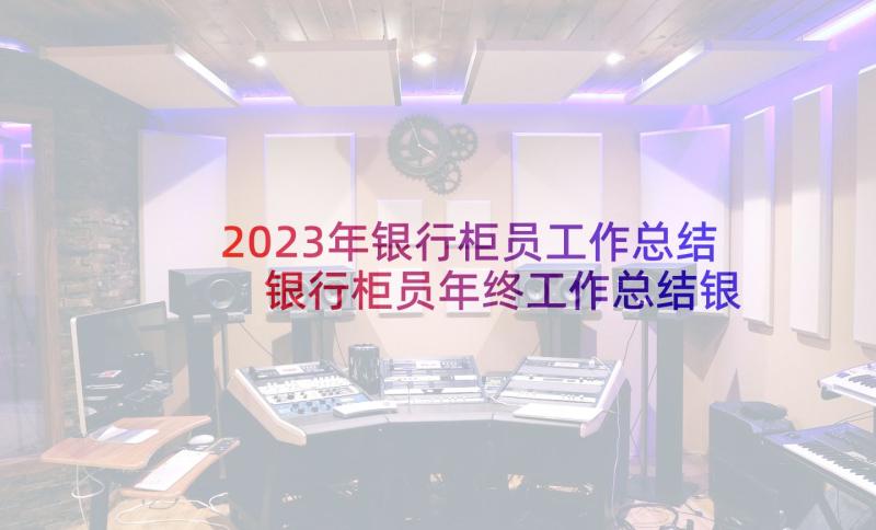 2023年银行柜员工作总结 银行柜员年终工作总结银行柜员工作总结(实用6篇)