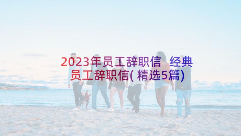 2023年员工辞职信 经典员工辞职信(精选5篇)