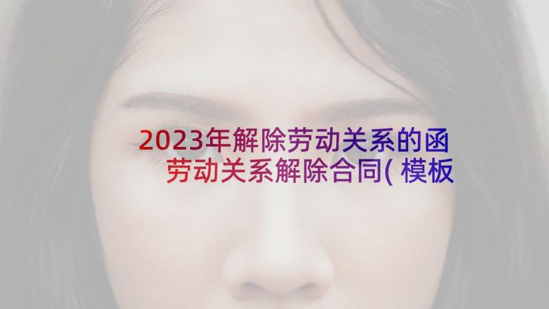 2023年解除劳动关系的函 劳动关系解除合同(模板6篇)