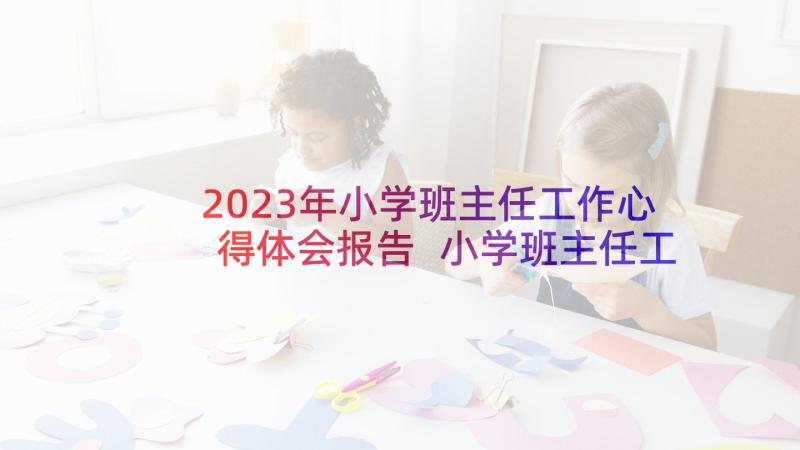 2023年小学班主任工作心得体会报告 小学班主任工作心得体会(优质9篇)