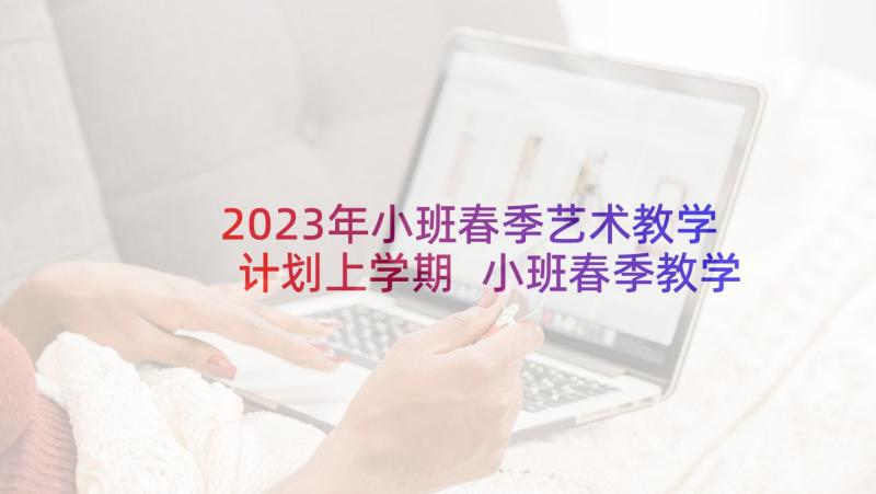 2023年小班春季艺术教学计划上学期 小班春季教学计划(大全10篇)