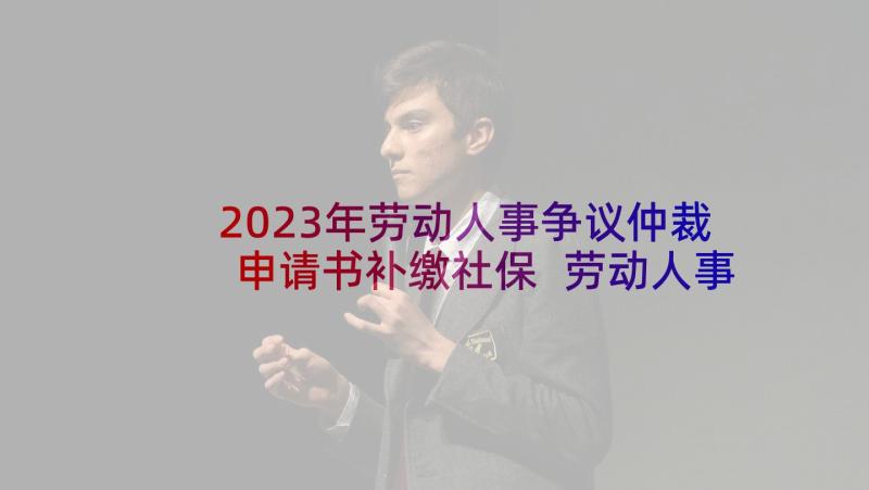 2023年劳动人事争议仲裁申请书补缴社保 劳动人事争议仲裁申请书(实用5篇)