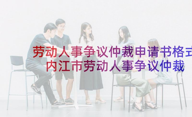 劳动人事争议仲裁申请书格式 内江市劳动人事争议仲裁申请书(实用5篇)