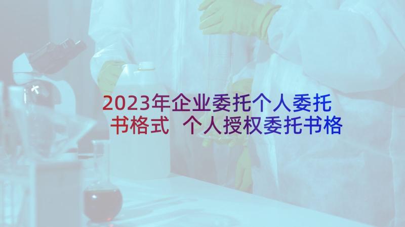 2023年企业委托个人委托书格式 个人授权委托书格式(优秀7篇)