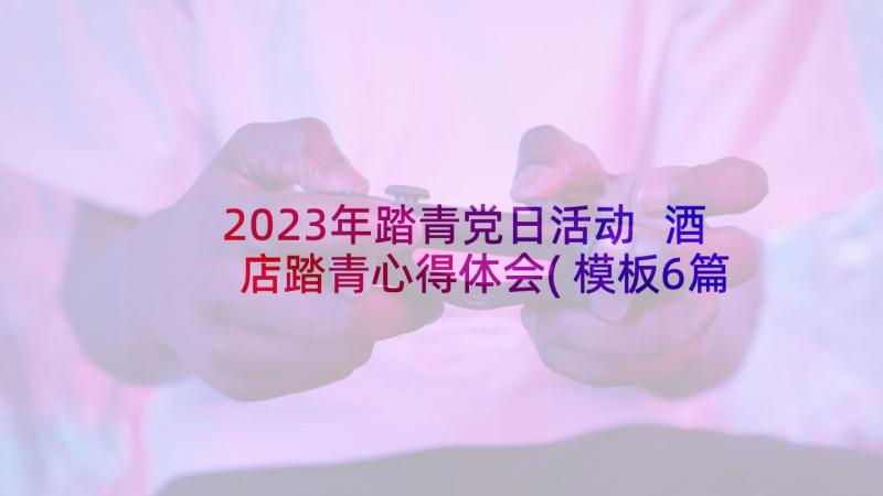 2023年踏青党日活动 酒店踏青心得体会(模板6篇)