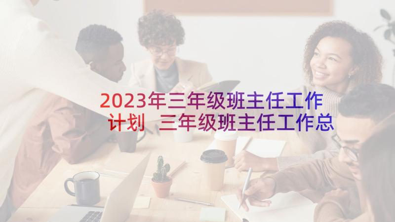 2023年三年级班主任工作计划 三年级班主任工作总结(通用10篇)