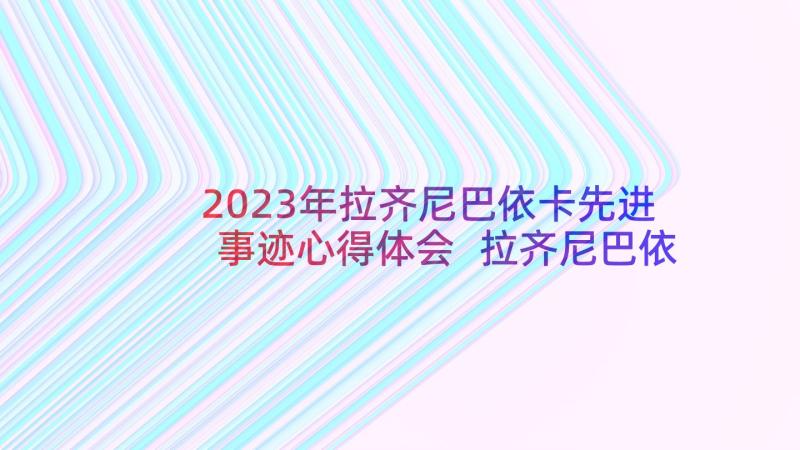 2023年拉齐尼巴依卡先进事迹心得体会 拉齐尼巴依卡先进事迹心得感想(优秀6篇)