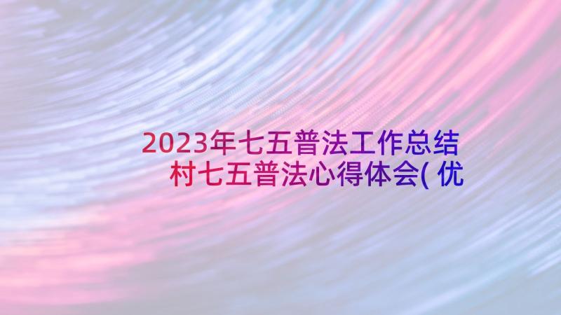 2023年七五普法工作总结 村七五普法心得体会(优质7篇)