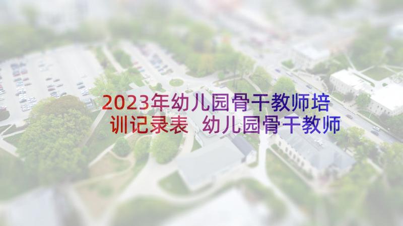 2023年幼儿园骨干教师培训记录表 幼儿园骨干教师工作总结(实用10篇)