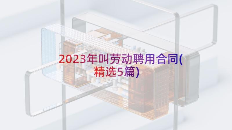 2023年叫劳动聘用合同(精选5篇)