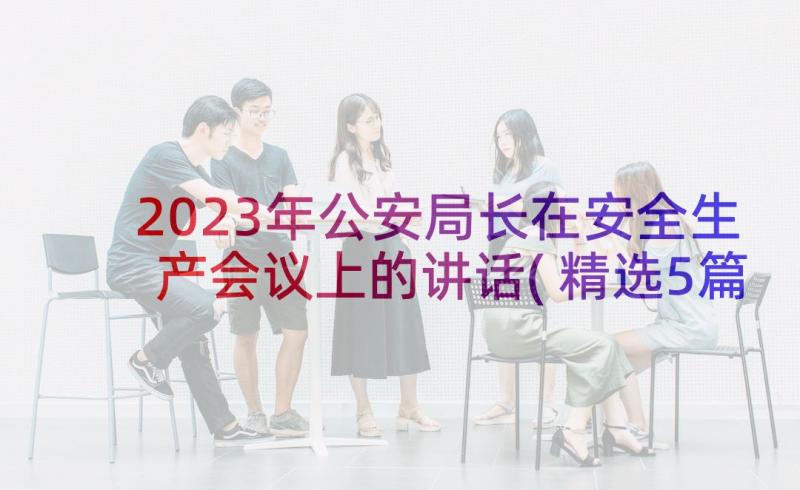 2023年公安局长在安全生产会议上的讲话(精选5篇)