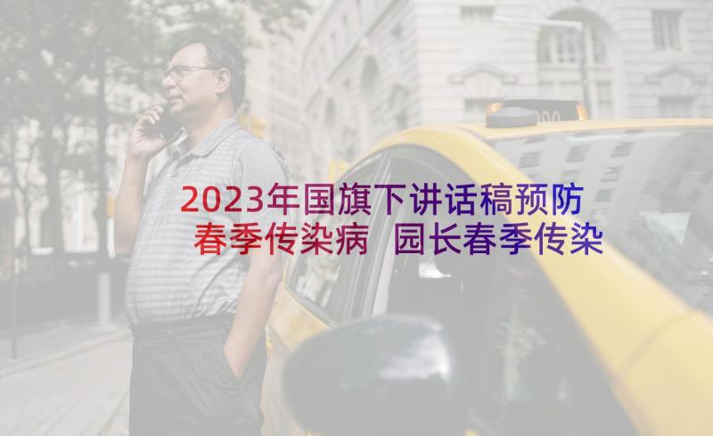 2023年国旗下讲话稿预防春季传染病 园长春季传染病预防国旗下讲话稿(通用5篇)