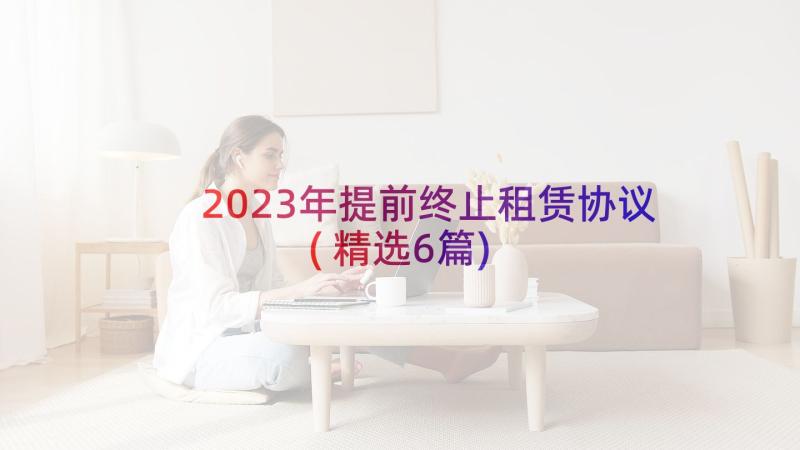 2023年提前终止租赁协议(精选6篇)