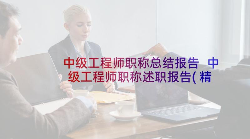 中级工程师职称总结报告 中级工程师职称述职报告(精选5篇)