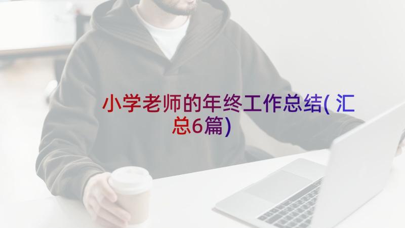 小学老师的年终工作总结(汇总6篇)