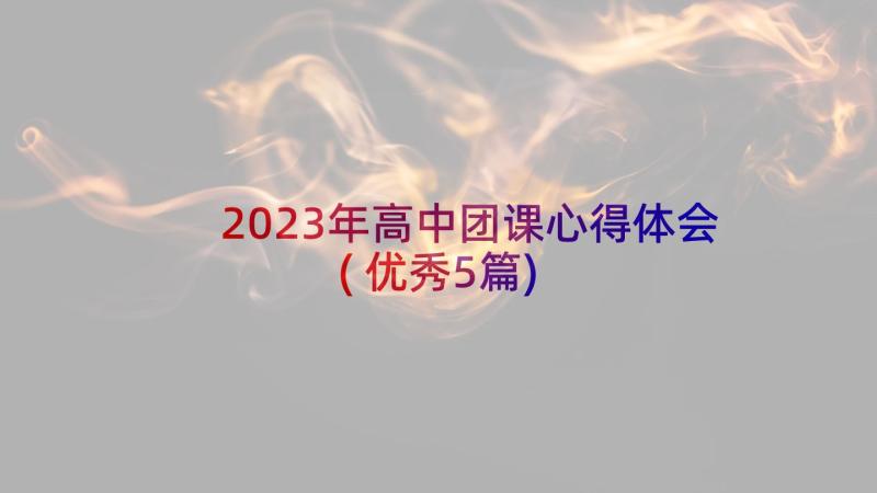 2023年高中团课心得体会(优秀5篇)