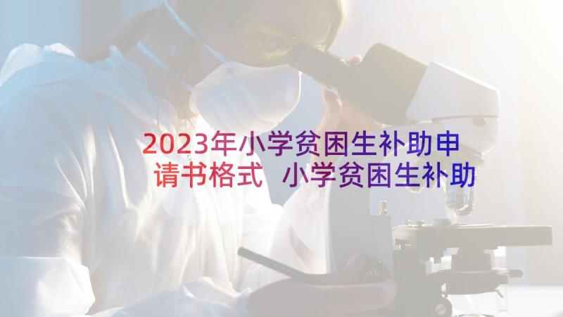 2023年小学贫困生补助申请书格式 小学贫困生补助申请书(模板6篇)