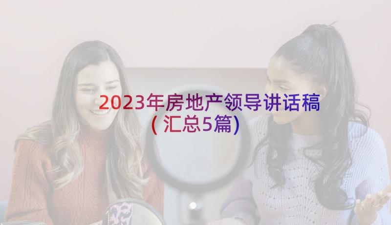 2023年房地产领导讲话稿(汇总5篇)