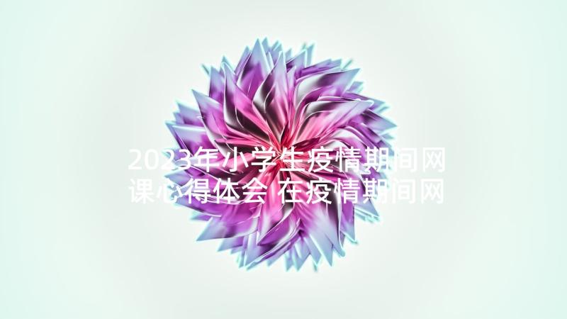 2023年小学生疫情期间网课心得体会 在疫情期间网课心得体会(通用6篇)