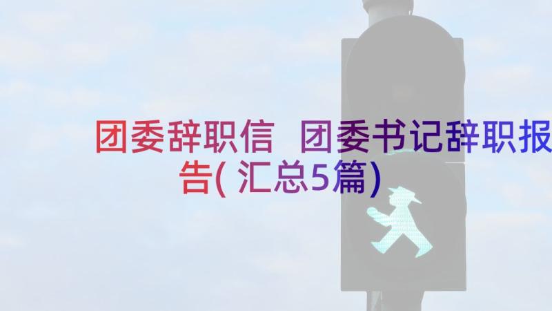 团委辞职信 团委书记辞职报告(汇总5篇)