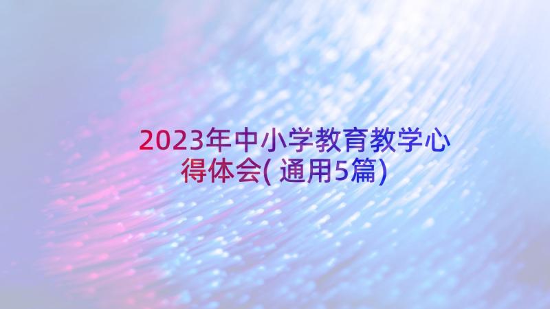 2023年中小学教育教学心得体会(通用5篇)