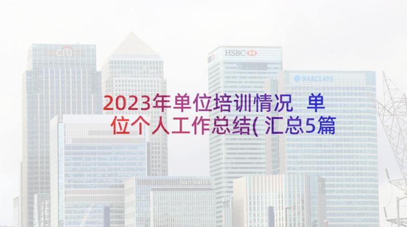 2023年单位培训情况 单位个人工作总结(汇总5篇)