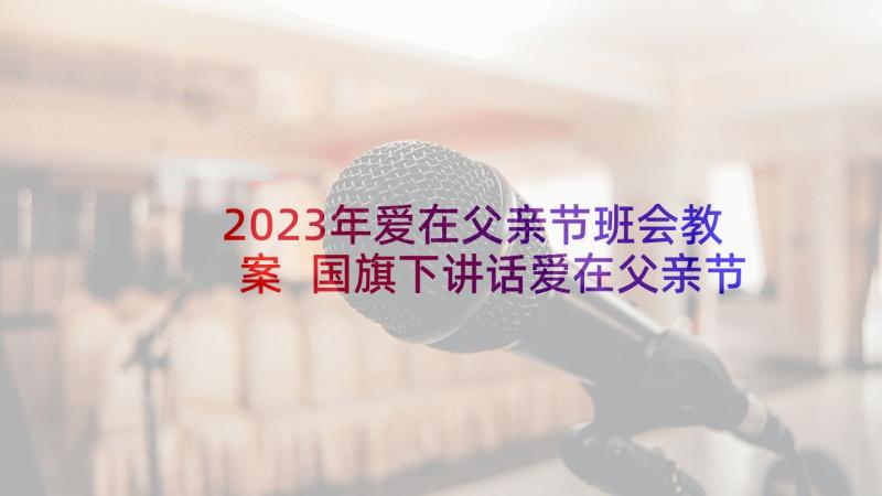 2023年爱在父亲节班会教案 国旗下讲话爱在父亲节(实用6篇)