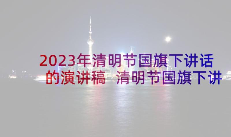 2023年清明节国旗下讲话的演讲稿 清明节国旗下讲话稿(通用7篇)