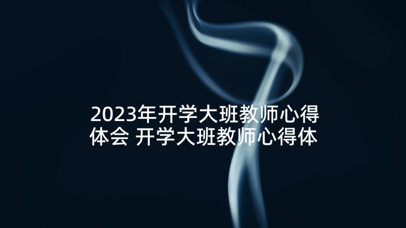 2023年开学大班教师心得体会 开学大班教师心得体会总结(优秀5篇)