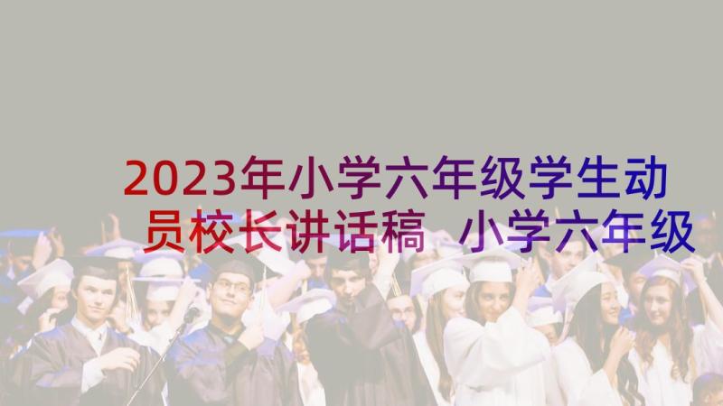 2023年小学六年级学生动员校长讲话稿 小学六年级学生动员会讲话稿(汇总5篇)