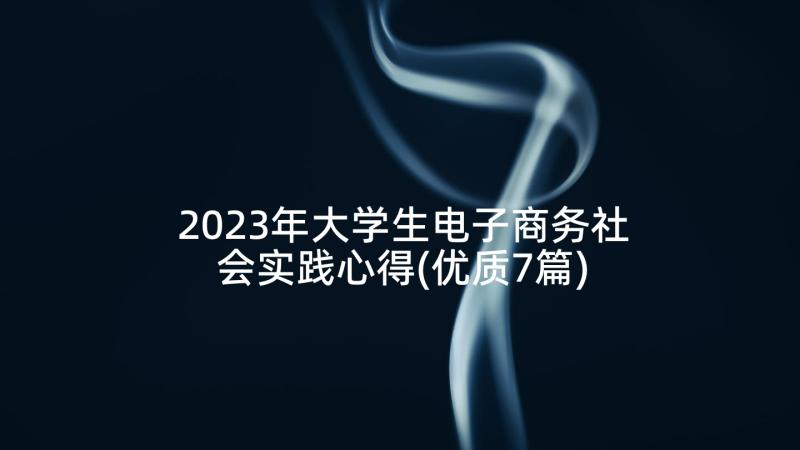 2023年大学生电子商务社会实践心得(优质7篇)